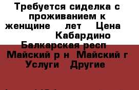 Требуется сиделка с проживанием к женщине 80 лет. › Цена ­ 15 000 - Кабардино-Балкарская респ., Майский р-н, Майский г. Услуги » Другие   